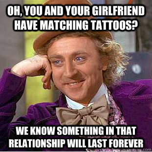 Oh, you and your girlfriend have matching tattoos? We know something in that relationship will last forever  Condescending Wonka