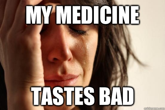 My medicine Tastes bad - My medicine Tastes bad  First World Problems