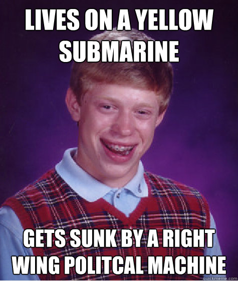 Lives on a yellow submarine Gets sunk by a right wing politcal machine  Bad Luck Brian