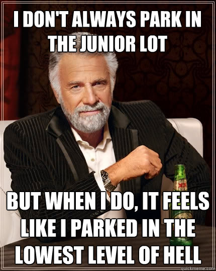 I don't always park in the Junior Lot  But when I do, it feels like i parked in the lowest level of hell  The Most Interesting Man In The World