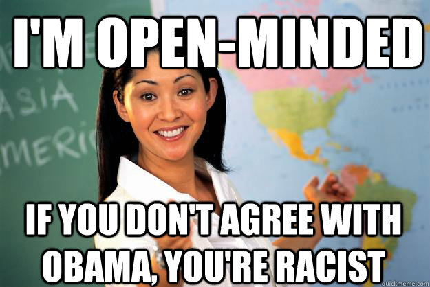 I'm open-minded If you don't agree with obama, you're racist  Unhelpful High School Teacher