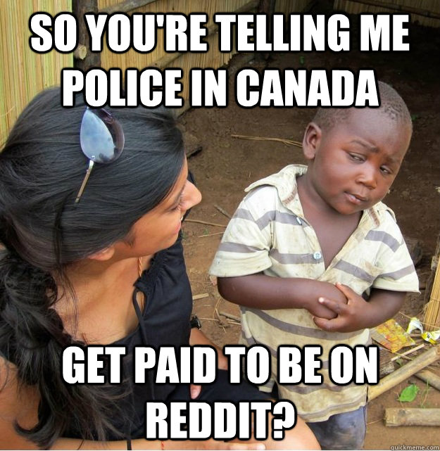 so You're telling me police in canada get paid to be on reddit? - so You're telling me police in canada get paid to be on reddit?  Skeptical Third World Kid