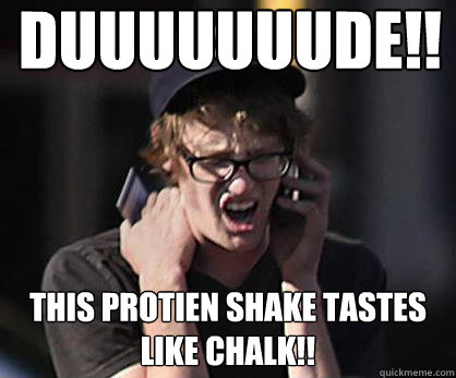 Duuuuuuude!! This protien shake tastes like chalk!!  Sad Hipster