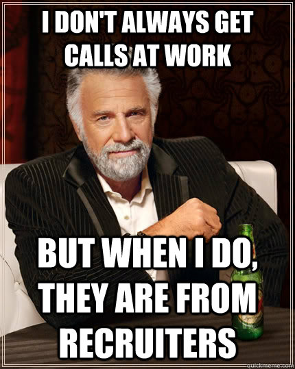 I don't always get calls at work but when I do, they are from recruiters  The Most Interesting Man In The World