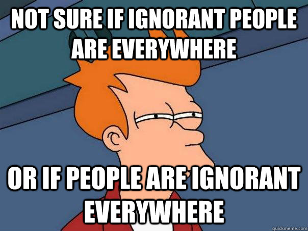 Not Sure If Ignorant People Are Everywhere Or If People Are Ignorant Everywhere Futurama Fry