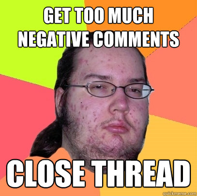 Get too much negative comments close thread  Butthurt Dweller