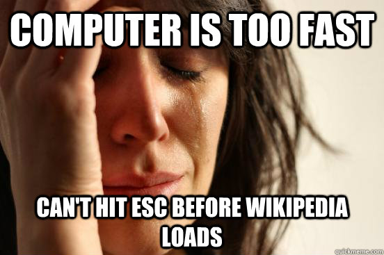 Computer is too fast Can't hit esc before Wikipedia loads  - Computer is too fast Can't hit esc before Wikipedia loads   First World Problems