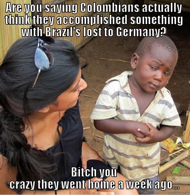 ARE YOU SAYING COLOMBIANS ACTUALLY THINK THEY ACCOMPLISHED SOMETHING WITH BRAZIL'S LOST TO GERMANY? BITCH YOU CRAZY THEY WENT HOME A WEEK AGO... Skeptical Third World Kid