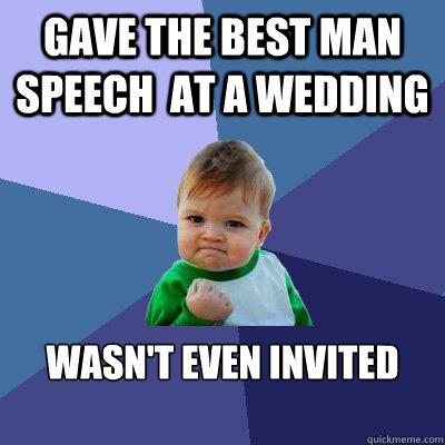 Gave the best man speech  at a wedding Wasn't even invited

  Success Kid