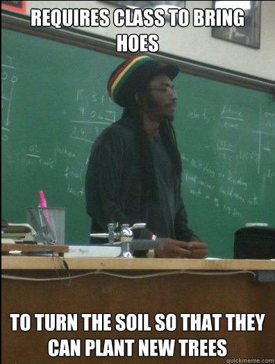 requires class to bring hoes  to turn the soil so that they can plant new trees   Rasta Science Teacher