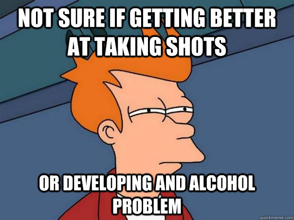 Not sure if getting better at taking shots or developing and alcohol problem - Not sure if getting better at taking shots or developing and alcohol problem  Futurama Fry