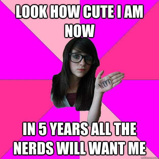 look how cute i am now in 5 years all the nerds will want me  Idiot Nerd Girl