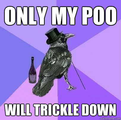 Only my poo will trickle down  Rich Raven