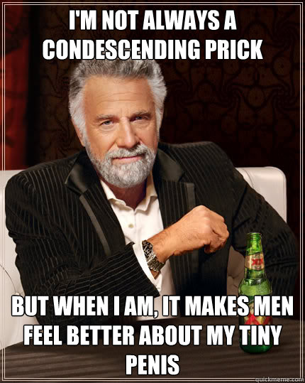 I'm not always a condescending prick But when I am, it makes men feel better about my tiny penis  Dos Equis man