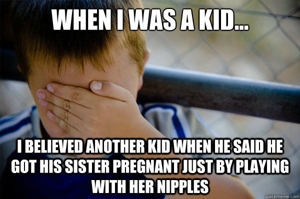 When I was a kid... I believed another kid when he said he got his sister pregnant just by playing with her nipples  Confession kid