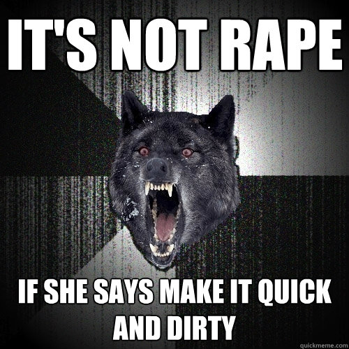 it's not rape If she says make it quick and dirty  Insanity Wolf