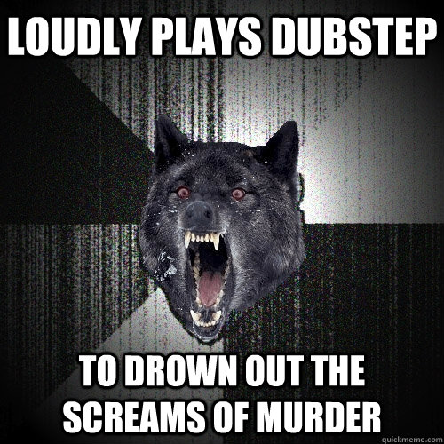 loudly plays dubstep to drown out the screams of murder  Insanity Wolf