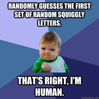 Randomly guesses the first set of random squiggly letters.  That's right, I'm Human. - Randomly guesses the first set of random squiggly letters.  That's right, I'm Human.  Success Kid