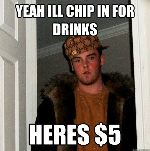 Yeah ill chip in for drinks Heres $5  Scumbag Steve