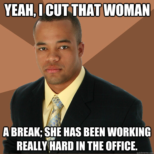 Yeah, I cut that woman a break; she has been working really hard in the office.  Successful Black Man