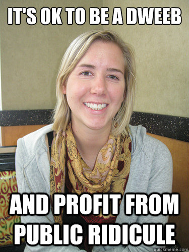 it's ok to be a dweeb and profit from public ridicule  ALYSSA BEREZNAK