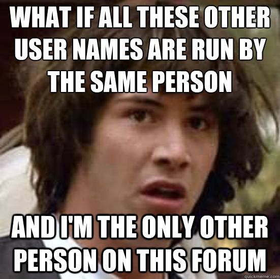 What if all these other user names are run by the same person and I'm the only other person on this forum - What if all these other user names are run by the same person and I'm the only other person on this forum  conspiracy keanu