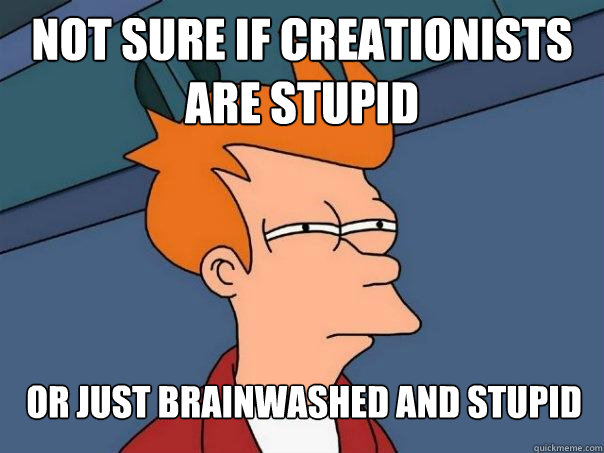 Not sure if creationists are stupid or just brainwashed and stupid - Not sure if creationists are stupid or just brainwashed and stupid  Futurama Fry