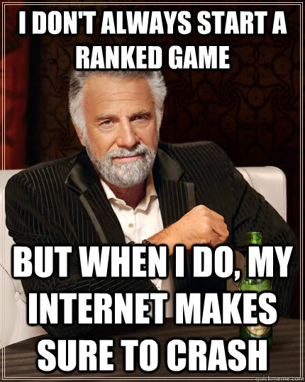 I don't always start a ranked game But when I do, my internet makes sure to crash  The Most Interesting Man In The World