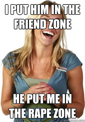 I put him in the friend zone HE PUT ME IN THE RAPE ZONE  Friend Zone Fiona