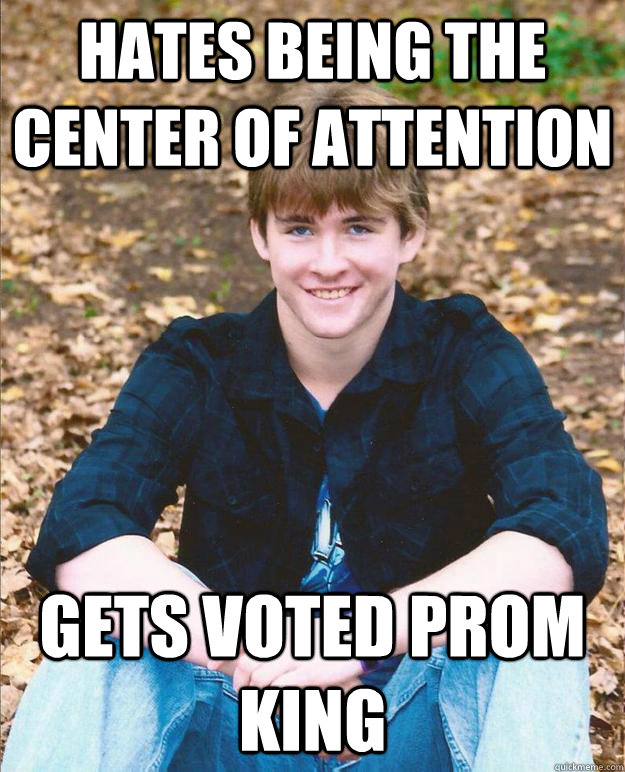 Hates being the center of attention Gets voted prom king  