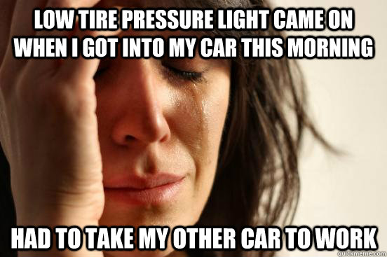 Low tire pressure light came on when I got into my car this morning Had to take my other car to work - Low tire pressure light came on when I got into my car this morning Had to take my other car to work  First World Problems