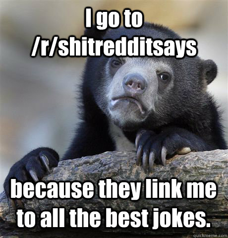 I go to /r/shitredditsays because they link me to all the best jokes.  Confession Bear