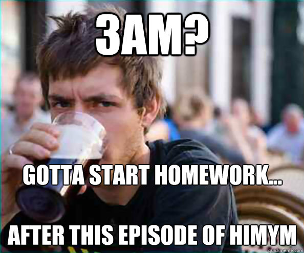 3AM? Gotta start Homework...

after this episode of HIMYM - 3AM? Gotta start Homework...

after this episode of HIMYM  Lazy College Senior