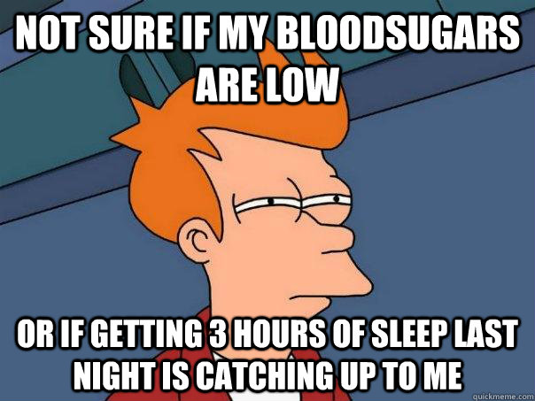 Not sure if my bloodsugars are low Or if getting 3 hours of sleep last night is catching up to me  Futurama Fry