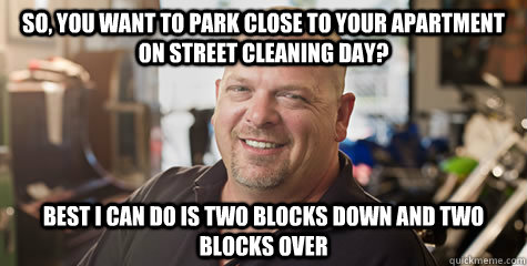 So, you want to park close to your apartment on street cleaning day? Best I can do is two blocks down and two blocks over - So, you want to park close to your apartment on street cleaning day? Best I can do is two blocks down and two blocks over  Rick from pawnstars