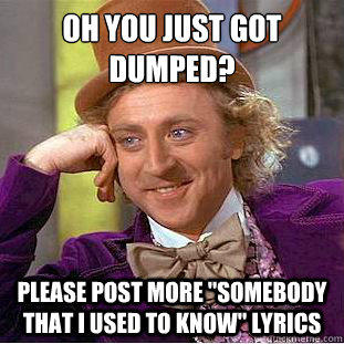 Oh you just got dumped?
 Please post more 