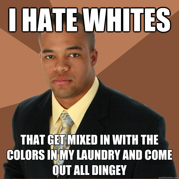 I hate whites that get mixed in with the colors in my laundry and come out all dingey  Successful Black Man