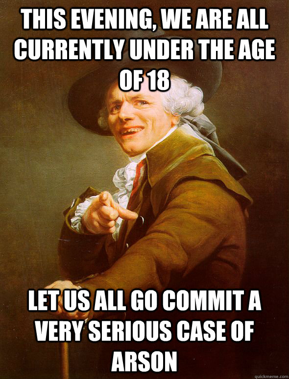 This evening, we are all currently under the age of 18 Let us all go commit a very serious case of arson - This evening, we are all currently under the age of 18 Let us all go commit a very serious case of arson  Joseph Ducreux