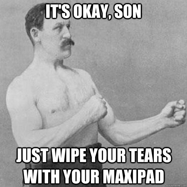 It's okay, son Just wipe your tears with your maxipad  overly manly man