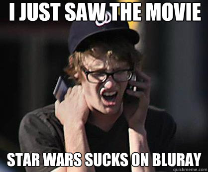 I just saw the movie star wars sucks on bluray  Sad Hipster