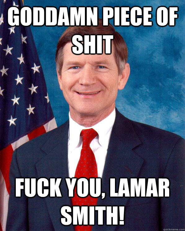 Goddamn piece of shit fuck you, Lamar Smith! - Goddamn piece of shit fuck you, Lamar Smith!  Scumbag Lamar Smith