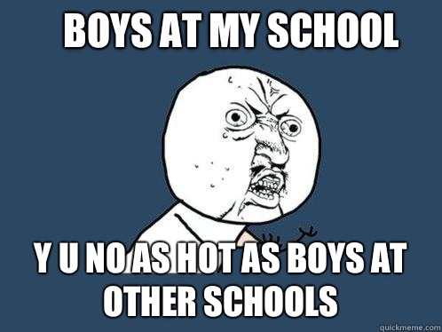 Boys at my school  Y u no as hot as boys at other schools  Y U No