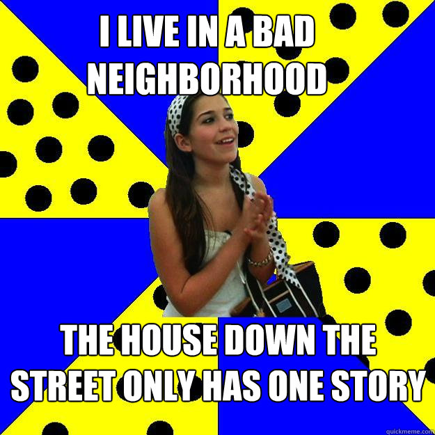 I live in a bad neighborhood The house down the street only has one story - I live in a bad neighborhood The house down the street only has one story  Sheltered Suburban Kid