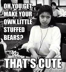 Oh you get make your own little stuffed bears? That's cute - Oh you get make your own little stuffed bears? That's cute  Unimpressed sweatshop worker