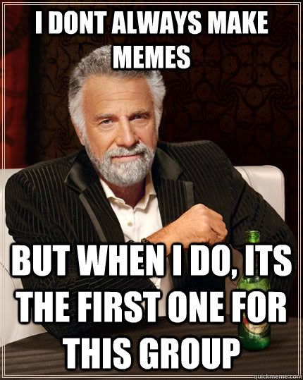 I dont always make memes  But when i do, its the first one for this group   The Most Interesting Man In The World