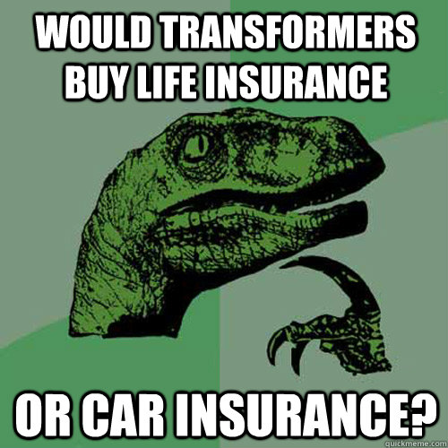 would transformers buy life insurance or car insurance?  Philosoraptor