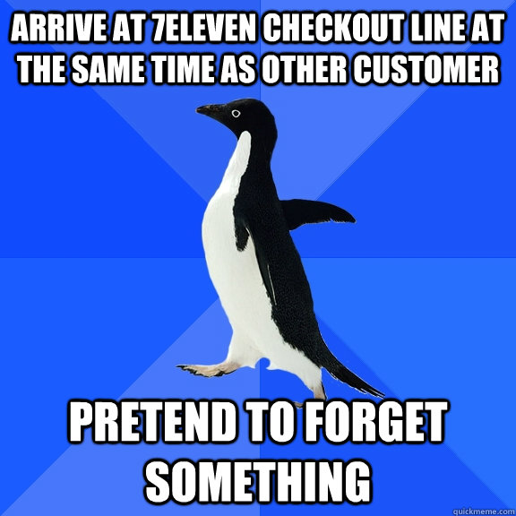 Arrive at 7eleven checkout line at the same time as other customer PRETEND TO FORGET SOMETHING   Socially Awkward Penguin