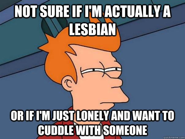 Not sure if i'm actually a lesbian or if i'm just lonely and want to cuddle with someone  Futurama Fry