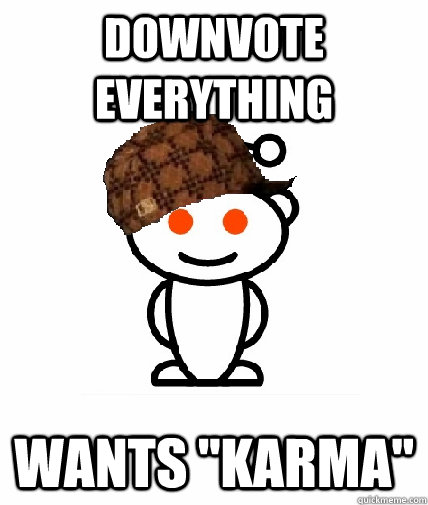 Downvote everything wants ''karma''  Scumbag Redditor