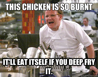 This chicken is so burnt it'll eat itself if you deep fry it. - This chicken is so burnt it'll eat itself if you deep fry it.  Chef Ramsay